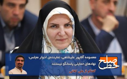 معصومه آقاپور علیشاهی، نماینده‌ی ادوار مجلس: نهادهای حمایتی پاسخگو نیستند/ علی کلائی